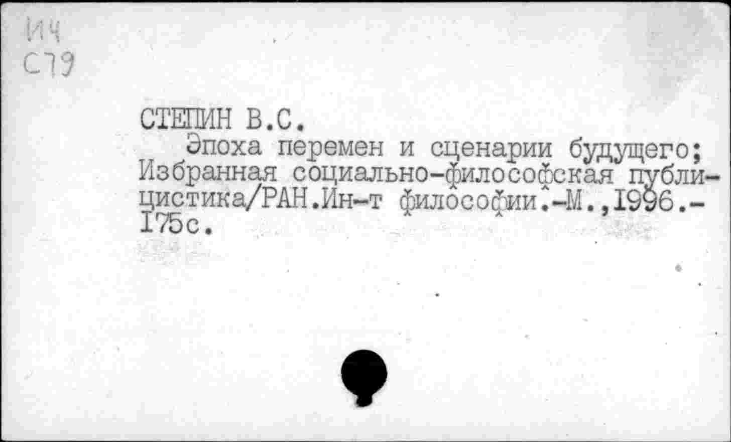 ﻿VI ч
СП
СТЕПИН В.С.
Эпоха перемен и сценарии будущего;
Избранная социально-филосойская публи-цистика/РАН.Ин-т философииС-М.,1996.-175с.
♦